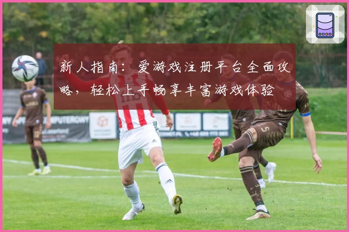 新人指南：爱游戏注册平台全面攻略，轻松上手畅享丰富游戏体验