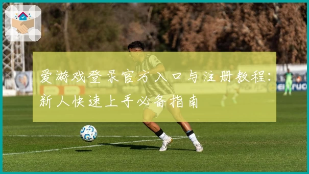 爱游戏登录官方入口与注册教程：新人快速上手必备指南