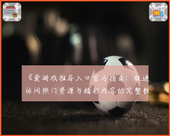 《爱游戏推荐入口官方指南:极速访问热门资源与精彩内容的完整教程》