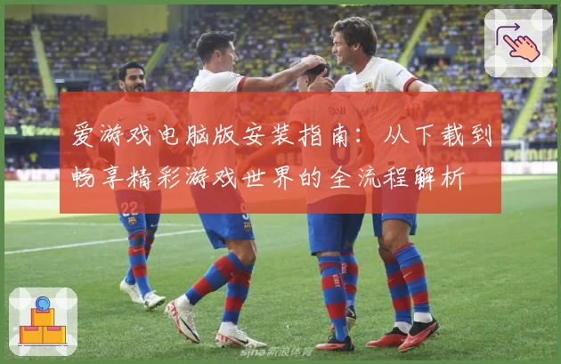 爱游戏电脑版安装指南：从下载到畅享精彩游戏世界的全流程解析