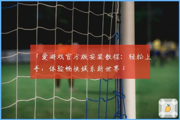 「爱游戏官方版安装教程:轻松上手,体验畅快娱乐新世界」
