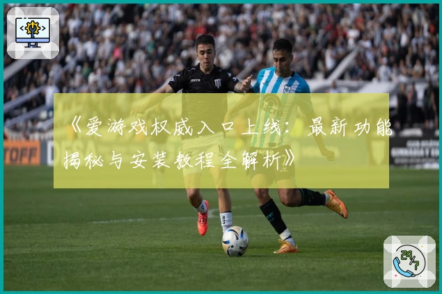 《爱游戏权威入口上线：最新功能揭秘与安装教程全解析》