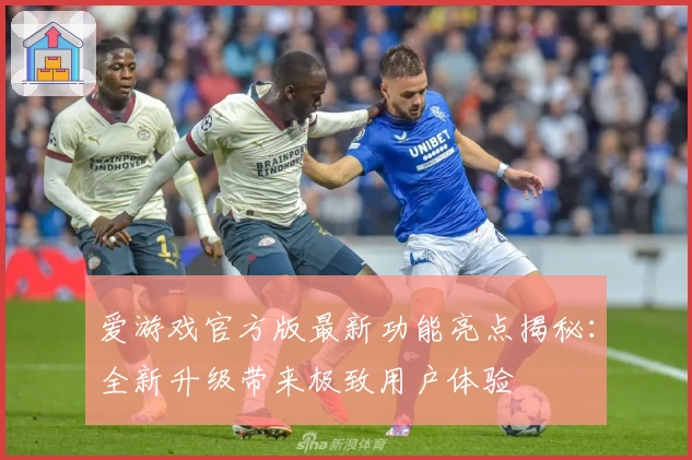 爱游戏官方版最新功能亮点揭秘：全新升级带来极致用户体验