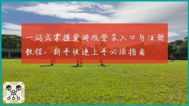 一站式掌握爱游戏登录入口与注册教程，新手快速上手必读指南