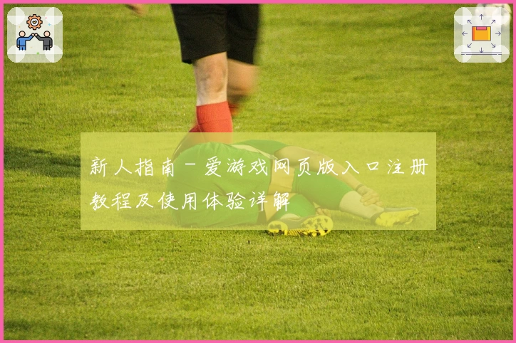 新人指南 - 爱游戏网页版入口注册教程及使用体验详解
