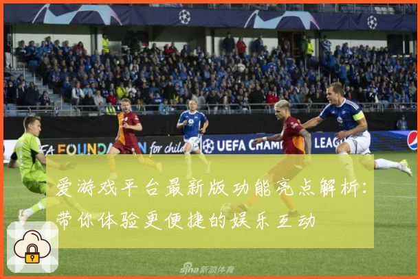 爱游戏平台最新版功能亮点解析：带你体验更便捷的娱乐互动