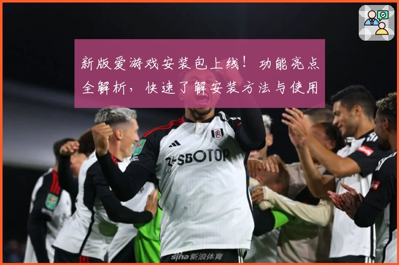 新版爱游戏安装包上线！功能亮点全解析，快速了解安装方法与使用体验