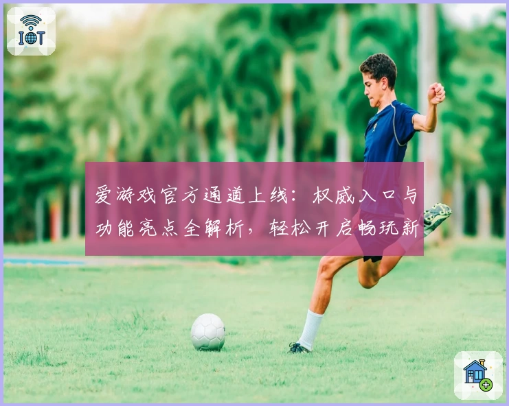 爱游戏官方通道上线：权威入口与功能亮点全解析，轻松开启畅玩新体验