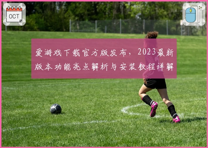 爱游戏下载官方版发布，2023最新版本功能亮点解析与安装教程详解
