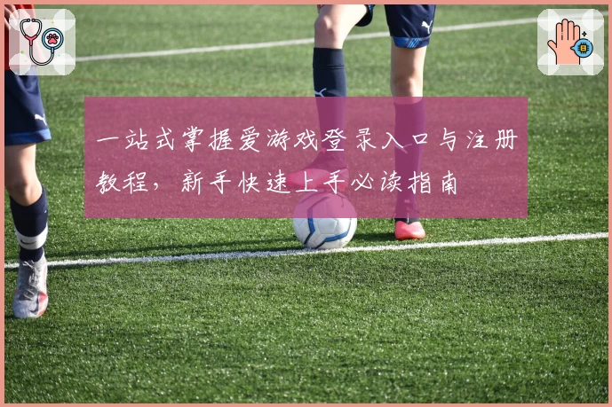 一站式掌握爱游戏登录入口与注册教程，新手快速上手必读指南
