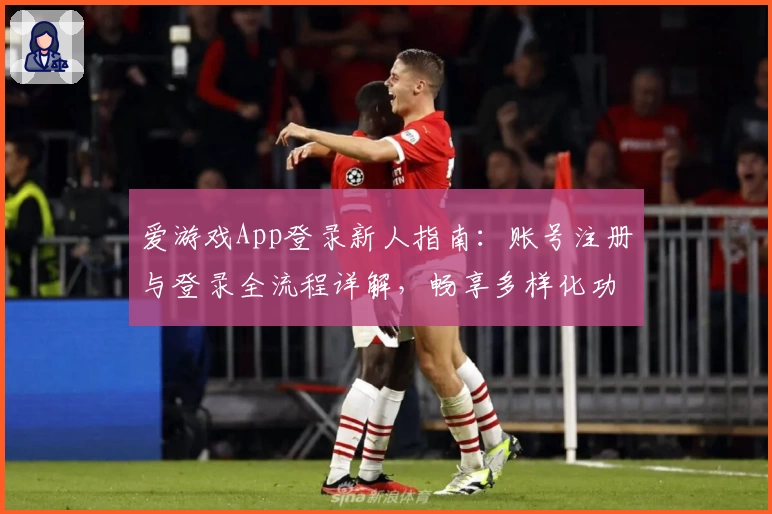 爱游戏App登录新人指南：账号注册与登录全流程详解，畅享多样化功能体验