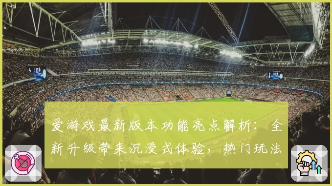 爱游戏最新版本功能亮点解析：全新升级带来沉浸式体验，热门玩法一键畅享
