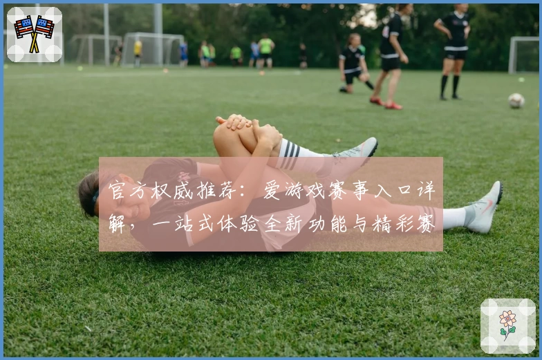 官方权威推荐：爱游戏赛事入口详解，一站式体验全新功能与精彩赛事