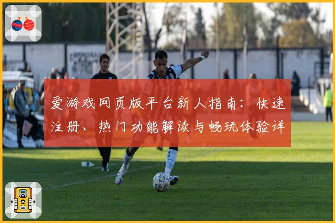 爱游戏网页版平台新人指南：快速注册、热门功能解读与畅玩体验详解