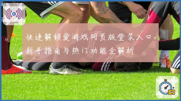 快速解锁爱游戏网页版登录入口，新手指南与热门功能全解析