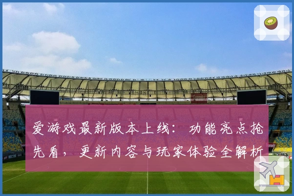 爱游戏最新版本上线：功能亮点抢先看，更新内容与玩家体验全解析！