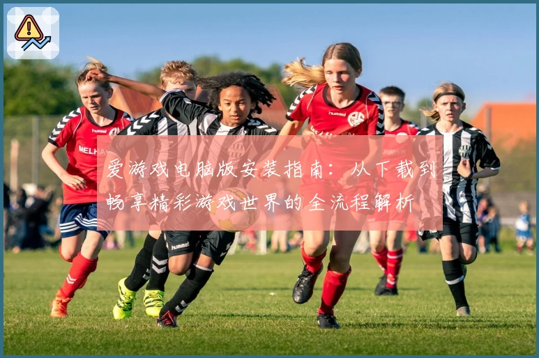 爱游戏电脑版安装指南：从下载到畅享精彩游戏世界的全流程解析
