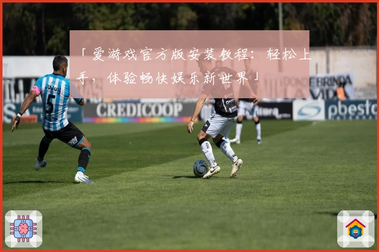 「爱游戏官方版安装教程：轻松上手，体验畅快娱乐新世界」