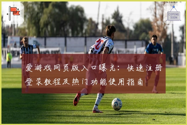 爱游戏网页版入口曝光：快速注册登录教程及热门功能使用指南