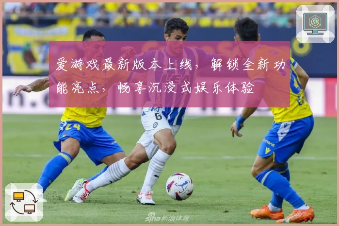 爱游戏最新版本上线，解锁全新功能亮点，畅享沉浸式娱乐体验