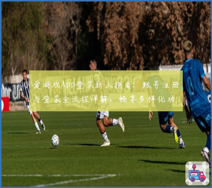 爱游戏App登录新人指南:账号注册与登录全流程详解,畅享多样化功能体验