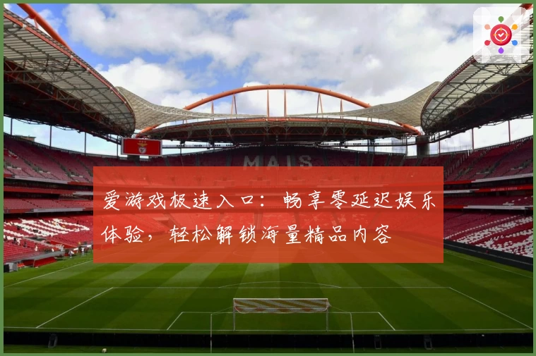 爱游戏极速入口:畅享零延迟娱乐体验,轻松解锁海量精品内容