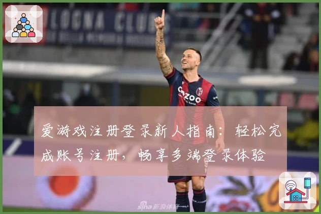 爱游戏注册登录新人指南：轻松完成账号注册，畅享多端登录体验