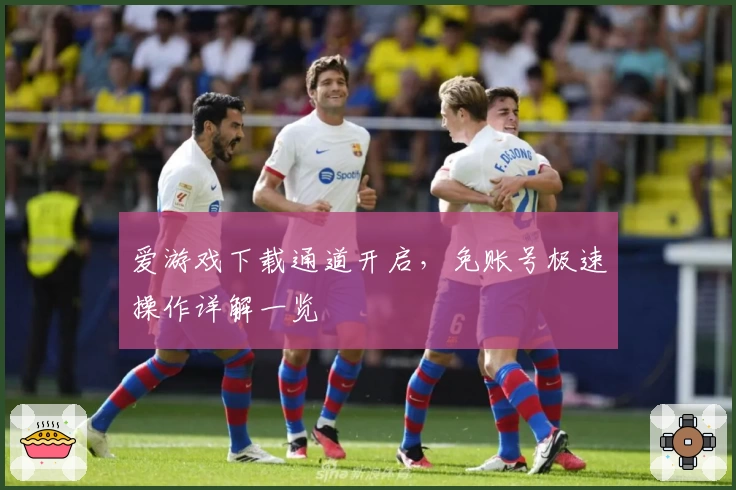 爱游戏下载通道开启，免账号极速操作详解一览