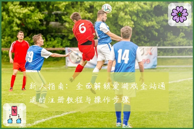 新人指南:全面解锁爱游戏全站通道的注册教程与操作步骤