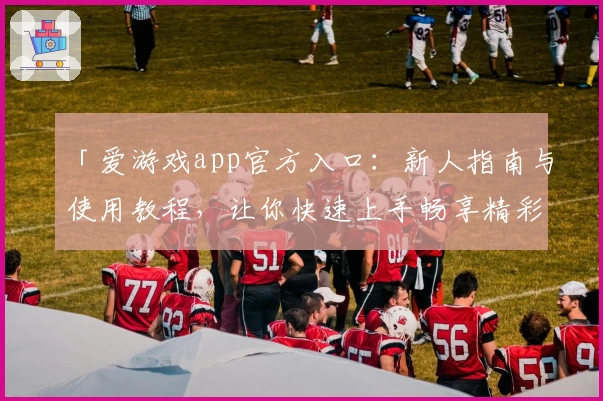 「爱游戏app官方入口：新人指南与使用教程，让你快速上手畅享精彩体验」
