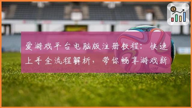 爱游戏平台电脑版注册教程：快速上手全流程解析，带你畅享游戏新体验