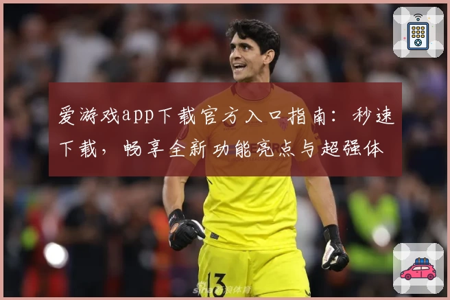 爱游戏app下载官方入口指南：秒速下载，畅享全新功能亮点与超强体验
