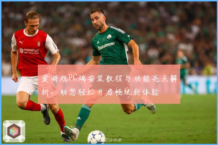 爱游戏PC端安装教程与功能亮点解析,助您轻松开启畅玩新体验