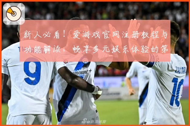 新人必看！爱游戏官网注册教程与功能解读，畅享多元娱乐体验的第一步