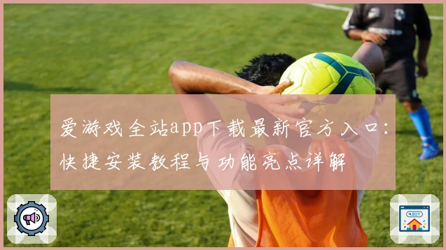 爱游戏全站app下载最新官方入口：快捷安装教程与功能亮点详解