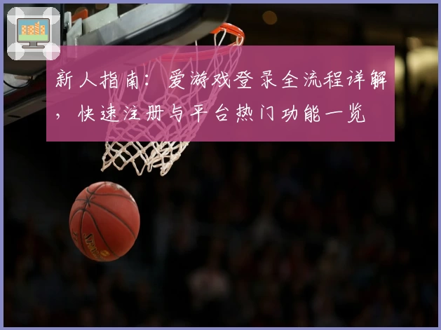 新人指南：爱游戏登录全流程详解，快速注册与平台热门功能一览