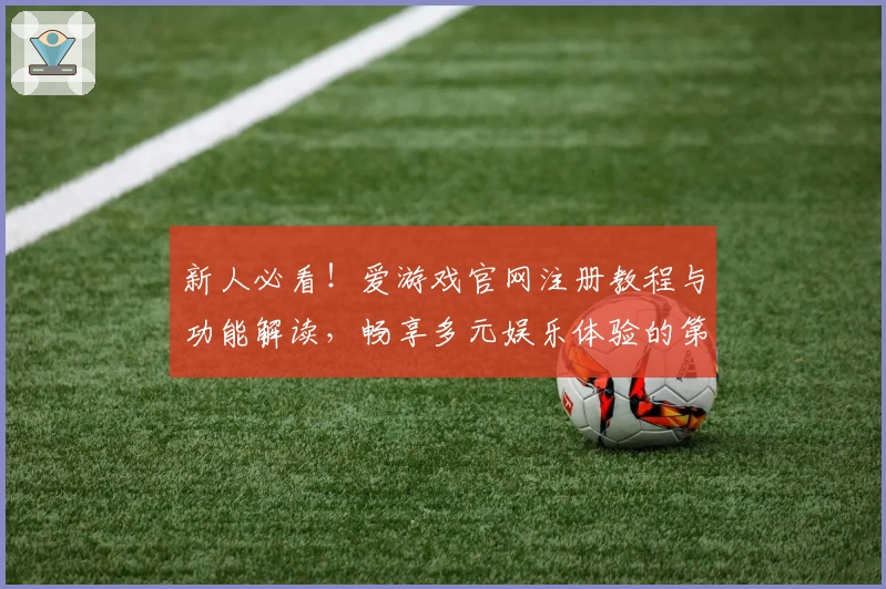 新人必看!爱游戏官网注册教程与功能解读,畅享多元娱乐体验的第一步