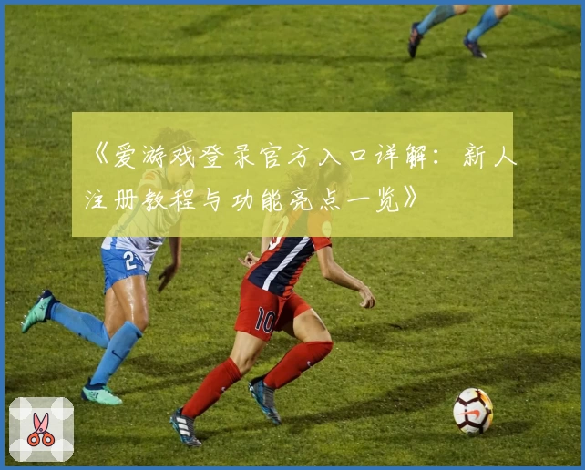 《爱游戏登录官方入口详解：新人注册教程与功能亮点一览》