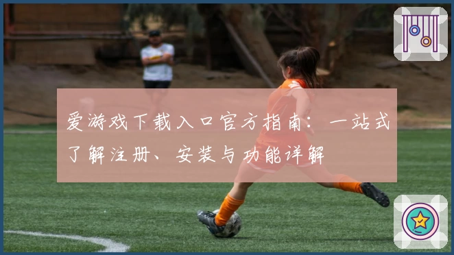 爱游戏下载入口官方指南：一站式了解注册、安装与功能详解