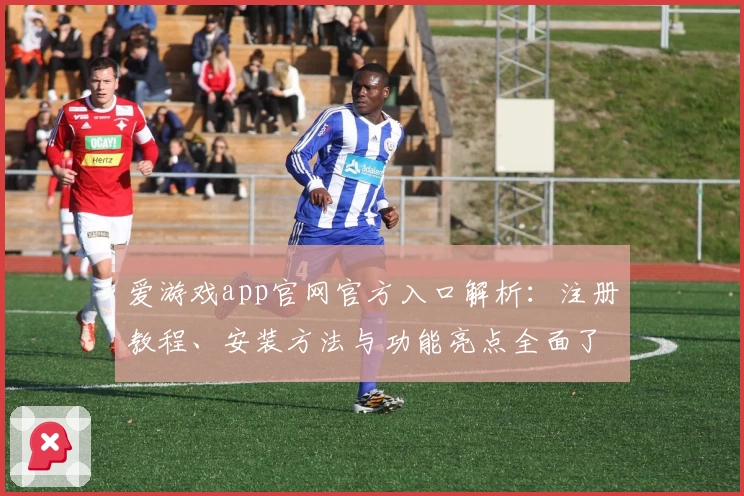 爱游戏app官网官方入口解析：注册教程、安装方法与功能亮点全面了解