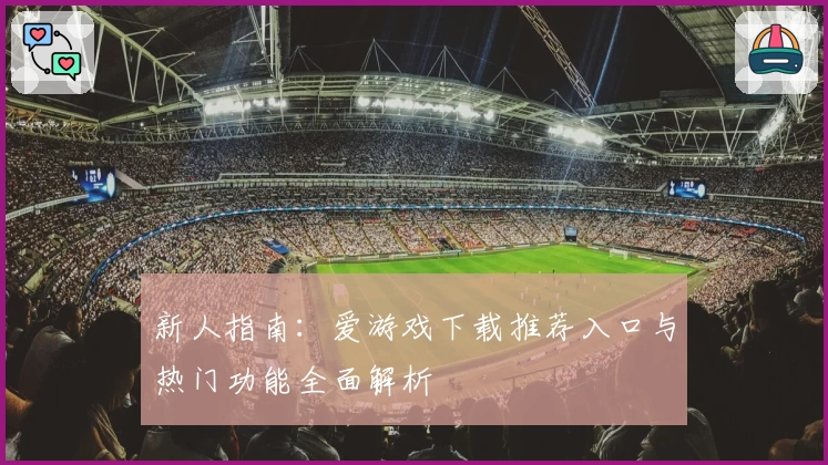 新人指南：爱游戏下载推荐入口与热门功能全面解析