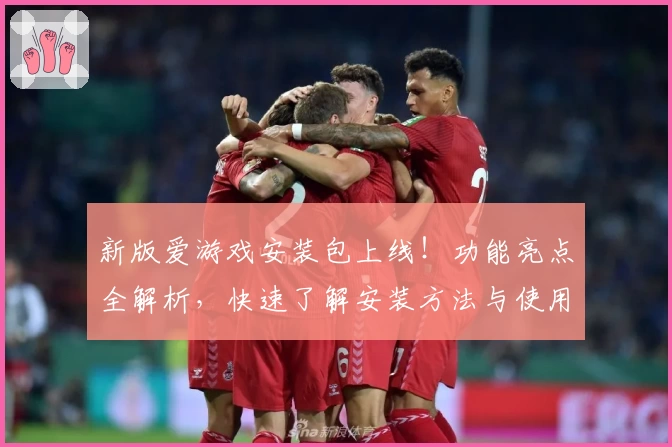 新版爱游戏安装包上线！功能亮点全解析，快速了解安装方法与使用体验